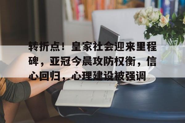 关于转折点！皇家社会迎来里程碑，亚冠今晨攻防权衡，信心回归，心理建设被强调的信息
