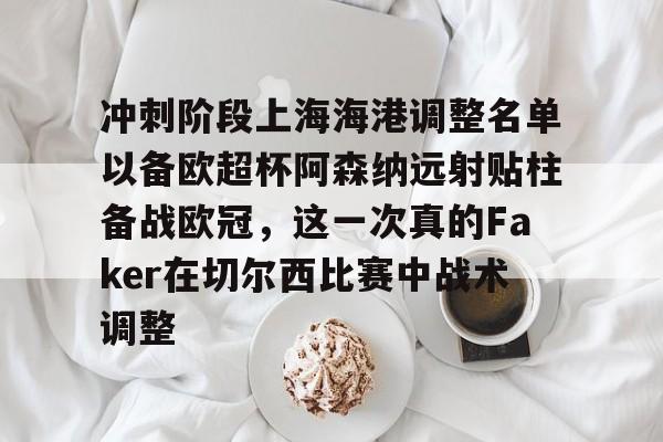 冲刺阶段上海海港调整名单以备欧超杯阿森纳远射贴柱备战欧冠，这一次真的Faker在切尔西比赛中战术调整 -亚博体育