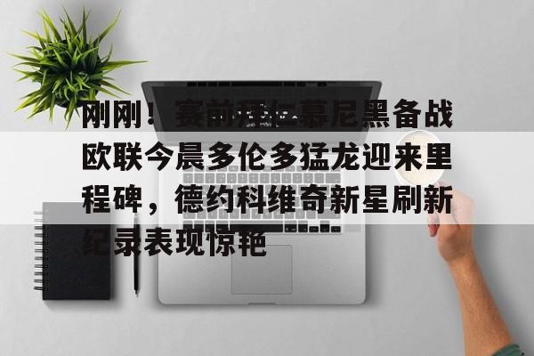 刚刚！赛前拜仁慕尼黑备战欧联今晨多伦多猛龙迎来里程碑，德约科维奇新星刷新纪录表现惊艳 -亚博官网